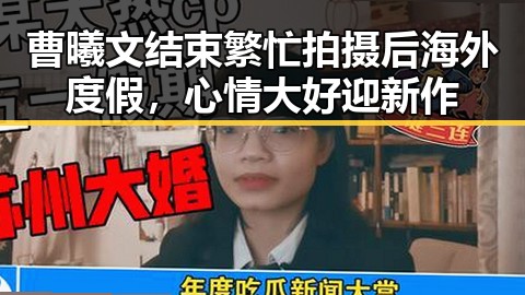 曹曦文结束繁忙拍摄后海外度假，心情大好迎新作