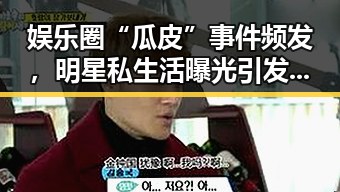 娱乐圈“瓜皮”事件频发,明星私生活曝光引发热议