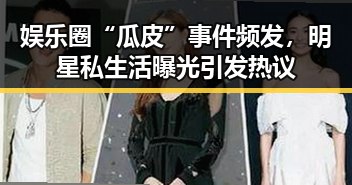 娱乐圈“瓜皮”事件频发,明星私生活曝光引发热议
