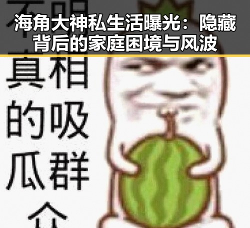 海角大神私生活曝光：隐藏背后的家庭困境与风波