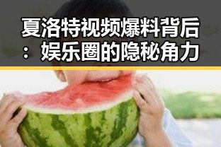 夏洛特视频爆料背后：娱乐圈的隐秘角力