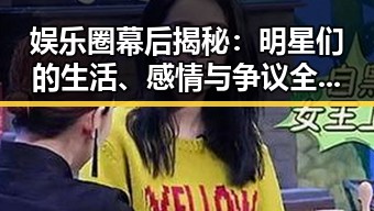 娱乐圈幕后揭秘：明星们的生活、感情与争议全解析