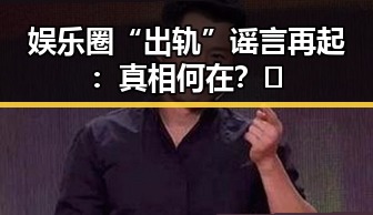 娱乐圈“出轨”谣言再起：真相何在？🤔