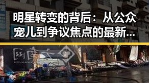 明星转变的背后：从公众宠儿到争议焦点的最新动态