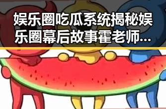 娱乐圈吃瓜系统揭秘娱乐圈幕后故事霍老师成为网红的反差吃瓜女神形象