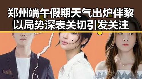 郑州端午假期天气出炉伴黎以局势深表关切引发关注
